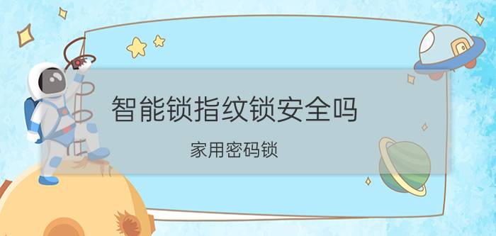 智能锁指纹锁安全吗 家用密码锁，指纹锁到底安不安全呢？